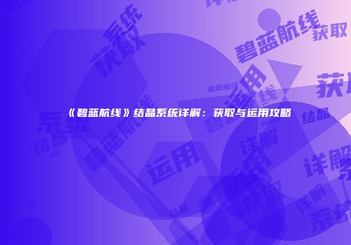 《碧蓝航线》结晶系统详解：获取与运用攻略