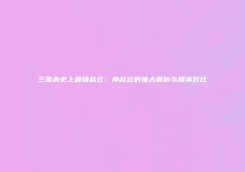 三国杀史上最强赵云：神赵云的强大解析与版本对比