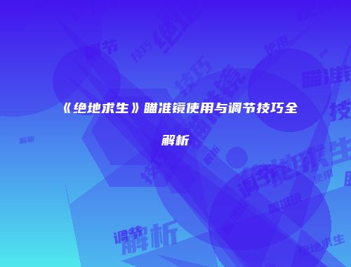 《绝地求生》瞄准镜使用与调节技巧全解析