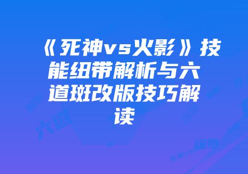《死神vs火影》技能纽带解析与六道斑改版技巧解读