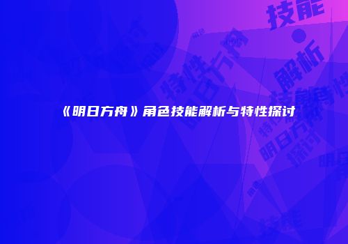 《明日方舟》角色技能解析与特性探讨