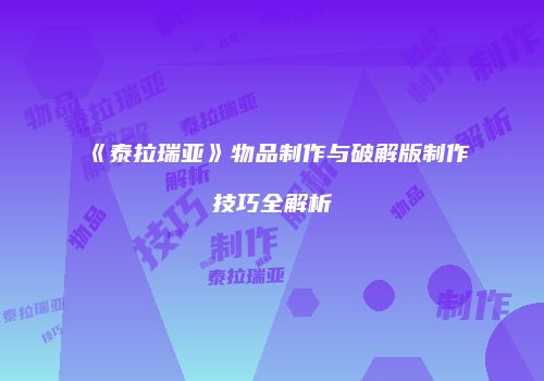 《泰拉瑞亚》物品制作与破解版制作技巧全解析