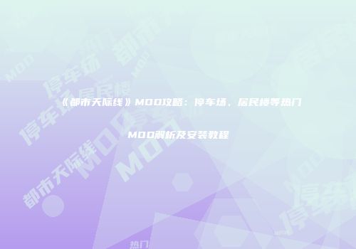 《都市天际线》MOD攻略：停车场、居民楼等热门MOD解析及安装教程