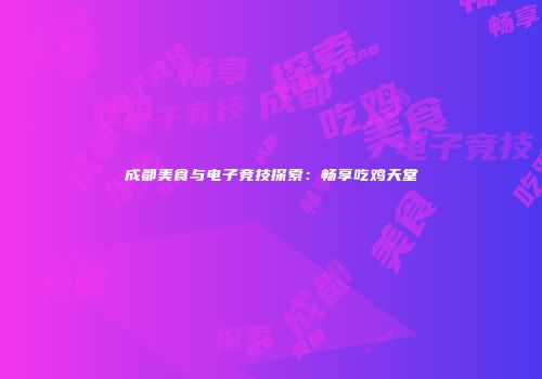 成都美食与电子竞技探索：畅享吃鸡天堂