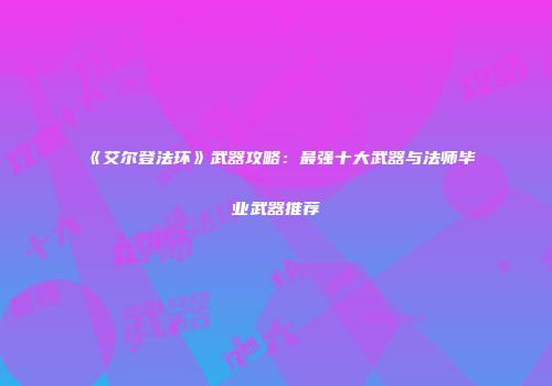 《艾尔登法环》武器攻略：最强十大武器与法师毕业武器推荐