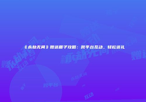 《永劫无间》赠送箱子攻略：跨平台互动，轻松送礼