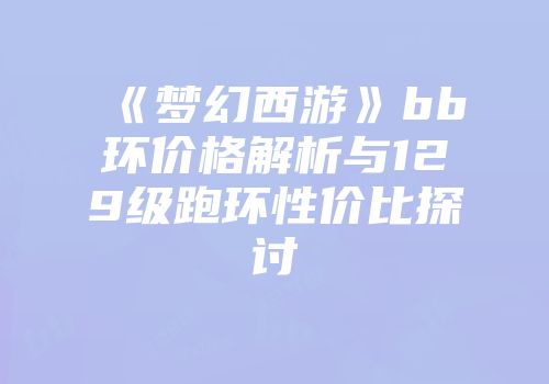 《梦幻西游》bb环价格解析与129级跑环性价比探讨