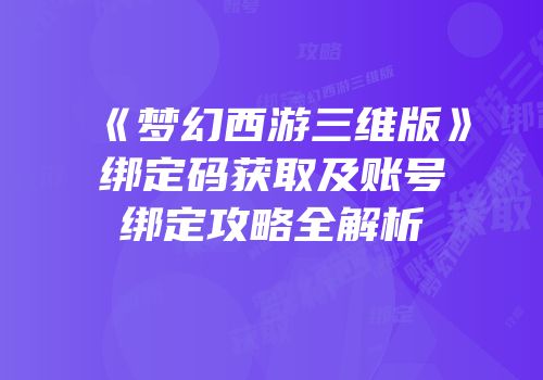《梦幻西游三维版》绑定码获取及账号绑定攻略全解析