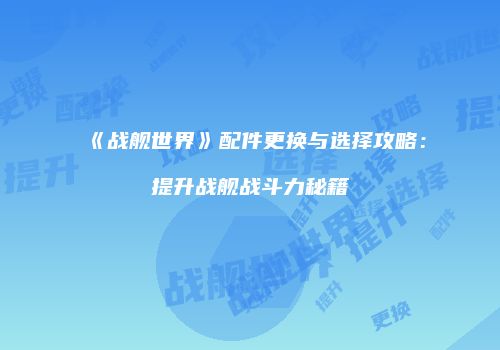 《战舰世界》配件更换与选择攻略：提升战舰战斗力秘籍