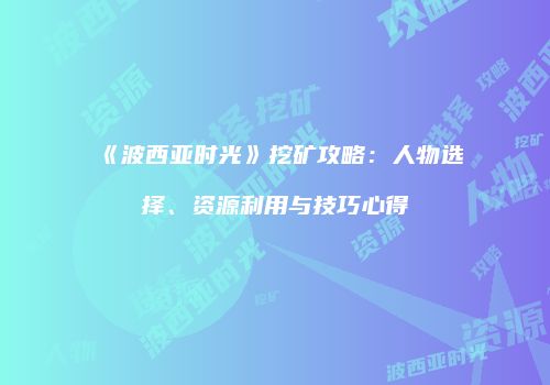 《波西亚时光》挖矿攻略：人物选择、资源利用与技巧心得