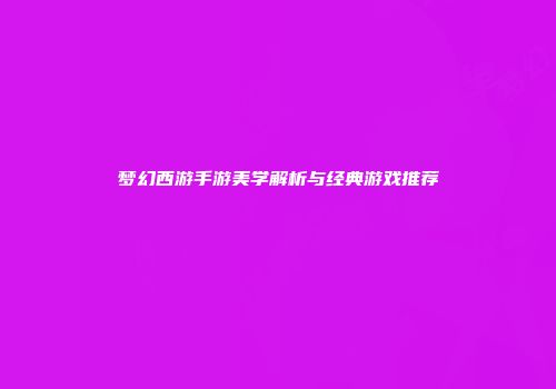 梦幻西游手游美学解析与经典游戏推荐