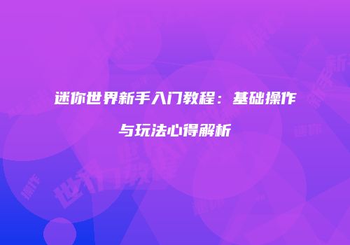 迷你世界新手入门教程：基础操作与玩法心得解析