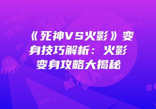 《死神VS火影》变身技巧解析：火影变身攻略大揭秘