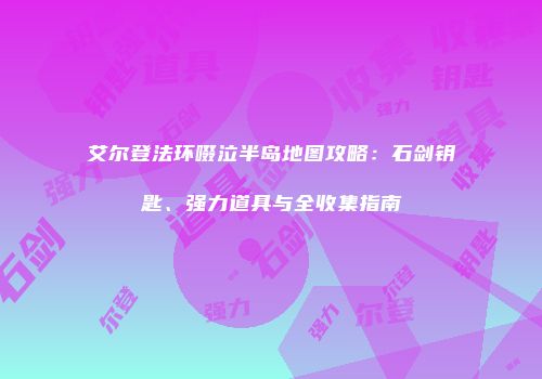 艾尔登法环啜泣半岛地图攻略：石剑钥匙、强力道具与全收集指南