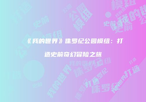 《我的世界》侏罗纪公园模组：打造史前奇幻冒险之旅