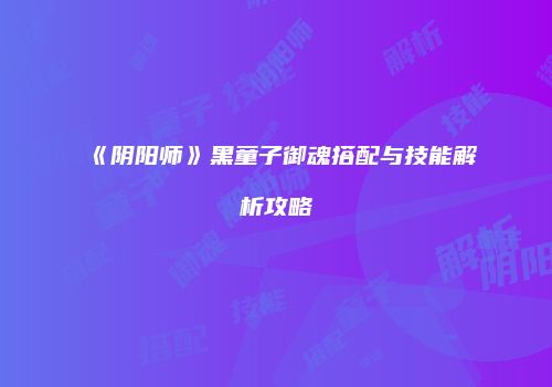 《阴阳师》黑童子御魂搭配与技能解析攻略