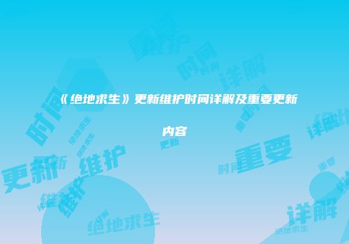 《绝地求生》更新维护时间详解及重要更新内容
