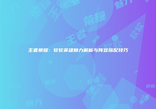 王者荣耀：软软英雄魅力解析与阵容搭配技巧