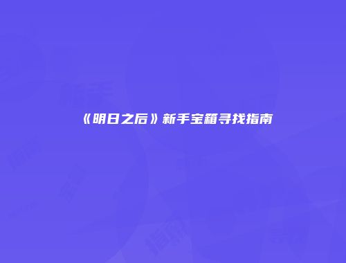 《明日之后》新手宝箱寻找指南
