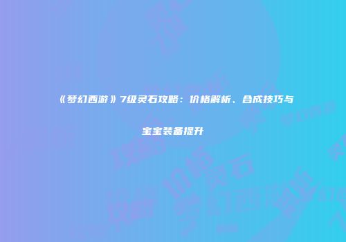 《梦幻西游》7级灵石攻略：价格解析、合成技巧与宝宝装备提升