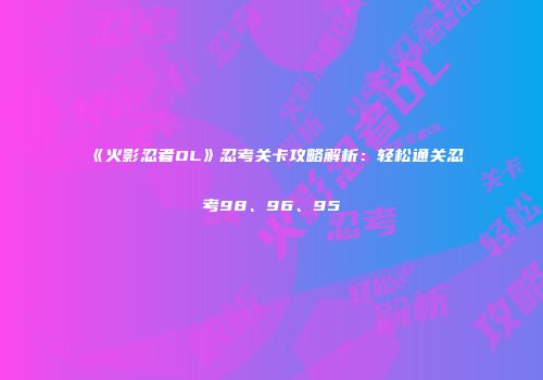 《火影忍者OL》忍考关卡攻略解析：轻松通关忍考98、96、95