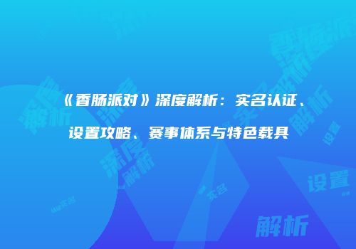《香肠派对》深度解析：实名认证、设置攻略、赛事体系与特色载具