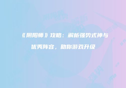 《阴阳师》攻略：解析强势式神与优秀阵容，助你游戏升级