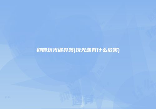 抑郁玩光遇好吗(玩光遇有什么危害)