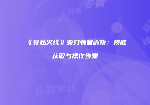 《穿越火线》变身装备解析：技能获取与操作步骤