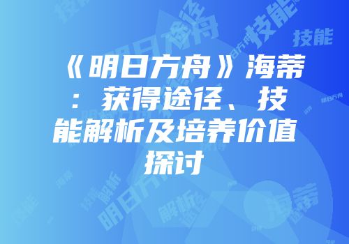 《明日方舟》海蒂：获得途径、技能解析及培养价值探讨