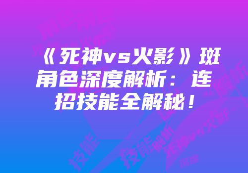 《死神vs火影》斑角色深度解析：连招技能全解秘！