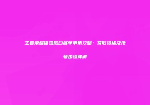 王者荣耀体验服白名单申请攻略：获取资格及抢号步骤详解