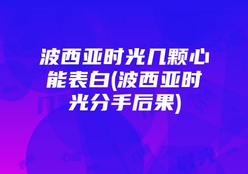 波西亚时光几颗心能表白(波西亚时光分手后果)