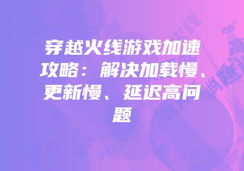 穿越火线游戏加速攻略：解决加载慢、更新慢、延迟高问题