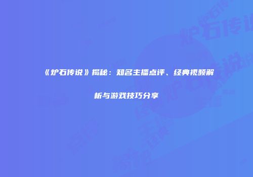 《炉石传说》揭秘：知名主播点评、经典视频解析与游戏技巧分享