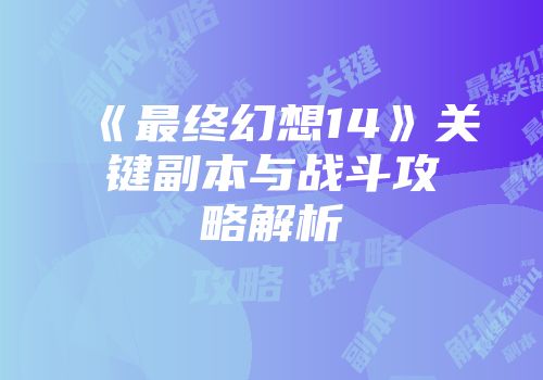 《最终幻想14》关键副本与战斗攻略解析