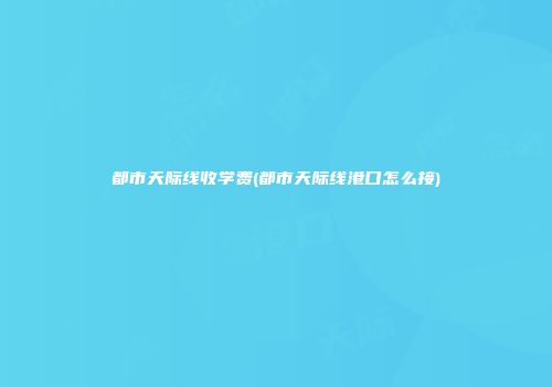 都市天际线收学费(都市天际线港口怎么接)