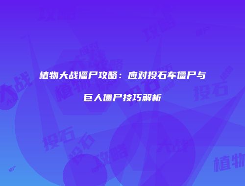 植物大战僵尸攻略：应对投石车僵尸与巨人僵尸技巧解析