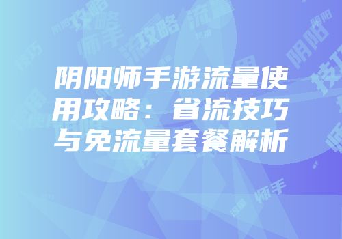 阴阳师手游流量使用攻略：省流技巧与免流量套餐解析