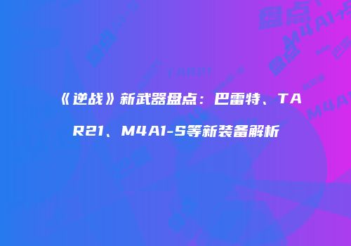 《逆战》新武器盘点：巴雷特、TAR21、M4A1-S等新装备解析