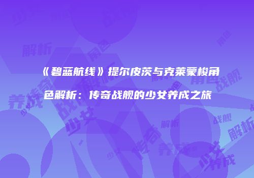 《碧蓝航线》提尔皮茨与克莱蒙梭角色解析：传奇战舰的少女养成之旅