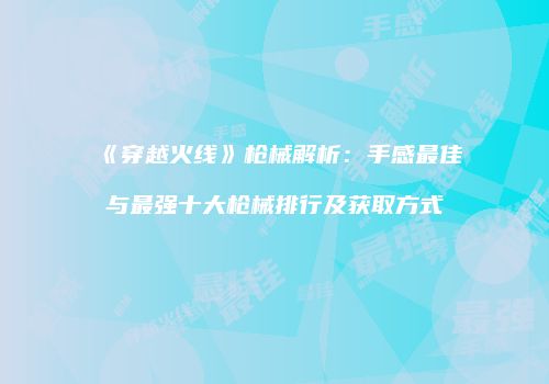 《穿越火线》枪械解析：手感最佳与最强十大枪械排行及获取方式