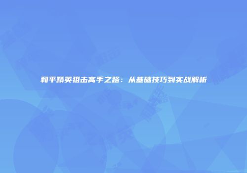 和平精英狙击高手之路：从基础技巧到实战解析