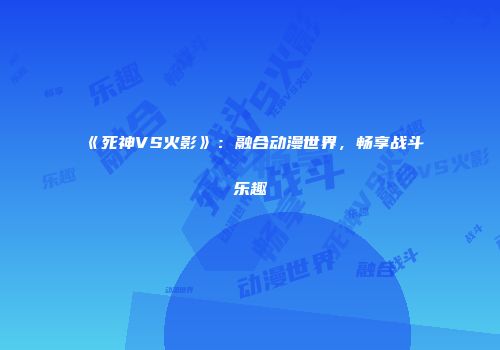 《死神VS火影》：融合动漫世界，畅享战斗乐趣