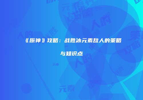 《原神》攻略：战胜冰元素敌人的策略与知识点
