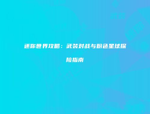 迷你世界攻略：武装对战与粉色星球探险指南