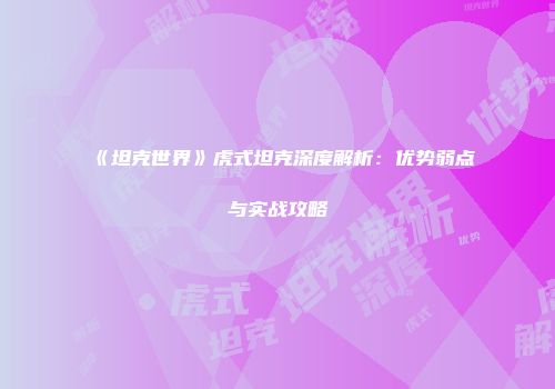 《坦克世界》虎式坦克深度解析：优势弱点与实战攻略