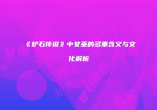 《炉石传说》中女巫的多重含义与文化解析