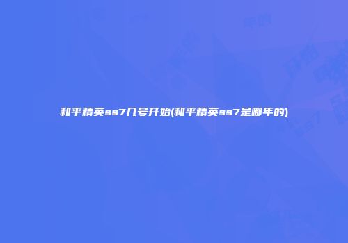 和平精英ss7几号开始(和平精英ss7是哪年的)