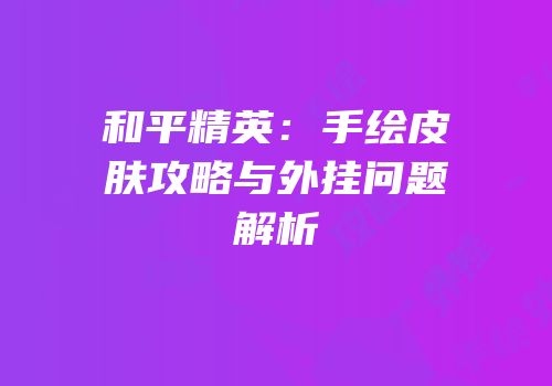 和平精英：手绘皮肤攻略与外挂问题解析
